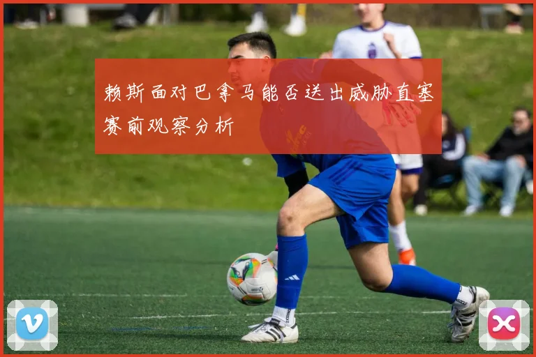 赖斯面对巴拿马能否送出威胁直塞赛前观察分析