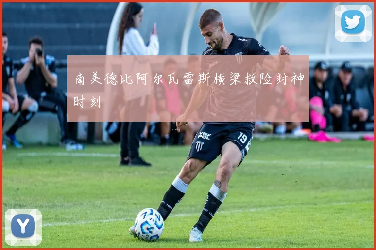 南美德比阿尔瓦雷斯横梁救险封神时刻