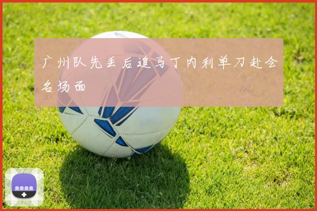 广州队先丢后追马丁内利单刀赴会名场面