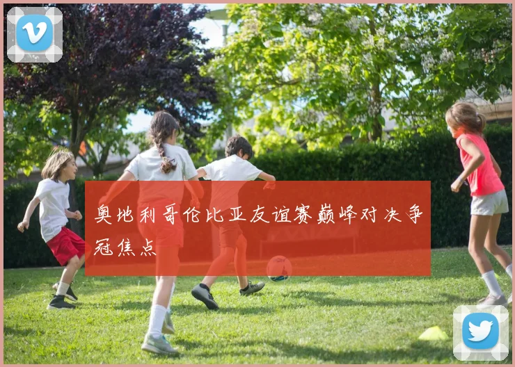 奥地利哥伦比亚友谊赛巅峰对决争冠焦点