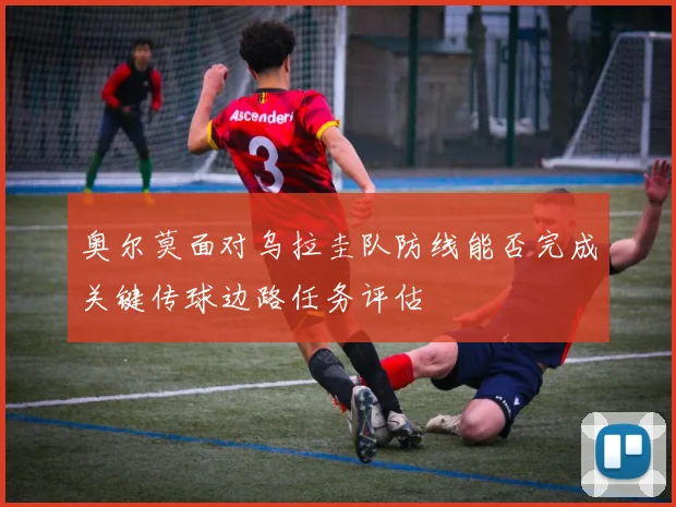 奥尔莫面对乌拉圭队防线能否完成关键传球边路任务评估
