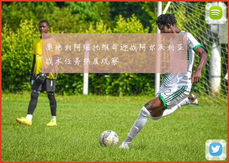 奥地利阿瑙托维奇迎战阿尔及利亚战术任务热度观察