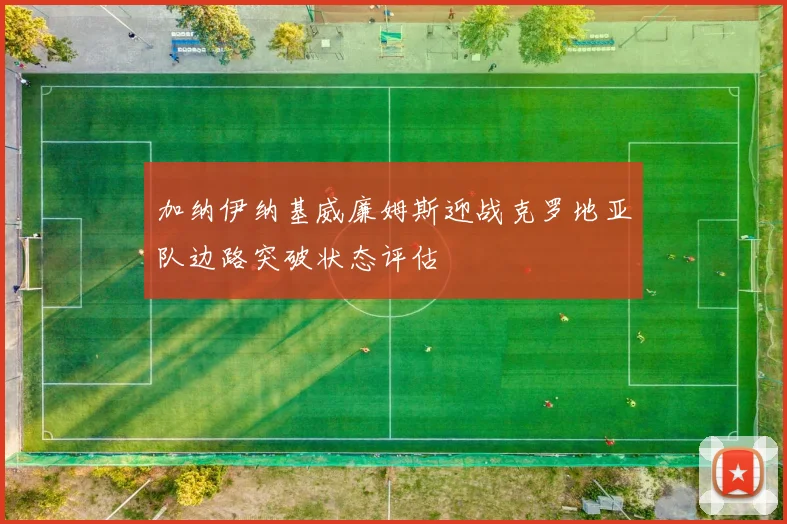 加纳伊纳基威廉姆斯迎战克罗地亚队边路突破状态评估