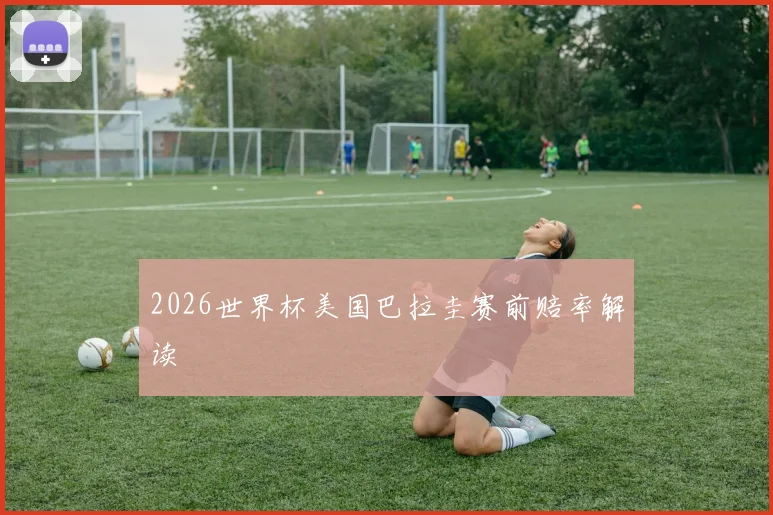 2026世界杯美国巴拉圭赛前赔率解读