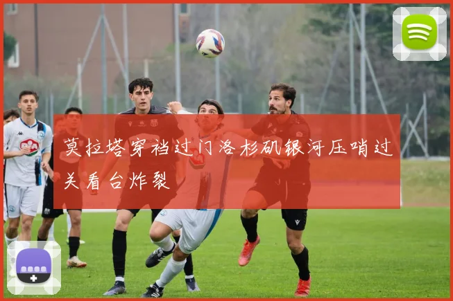 莫拉塔穿裆过门洛杉矶银河压哨过关看台炸裂