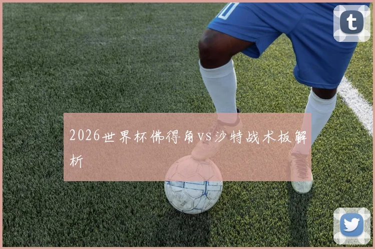 2026世界杯佛得角vs沙特战术板解析