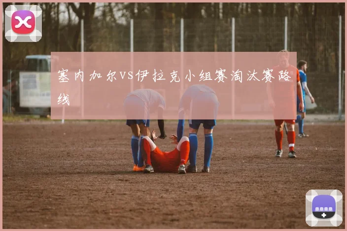 塞内加尔vs伊拉克小组赛淘汰赛路线