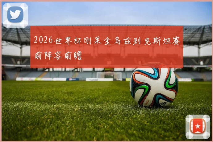 2026世界杯刚果金乌兹别克斯坦赛前阵容前瞻