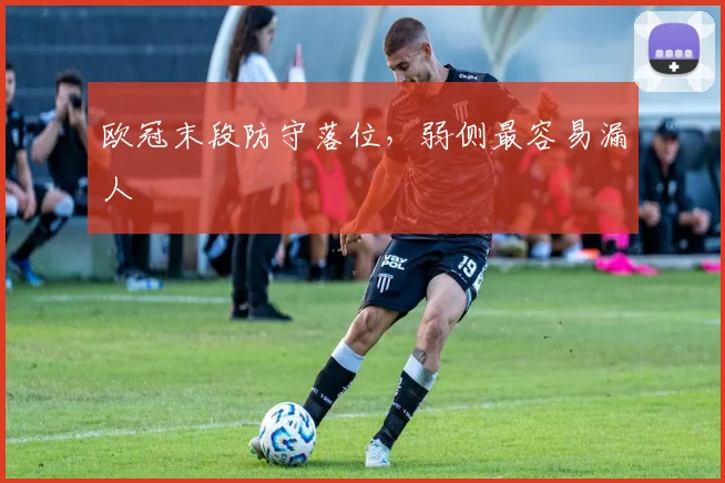 欧冠末段防守落位，弱侧最容易漏人