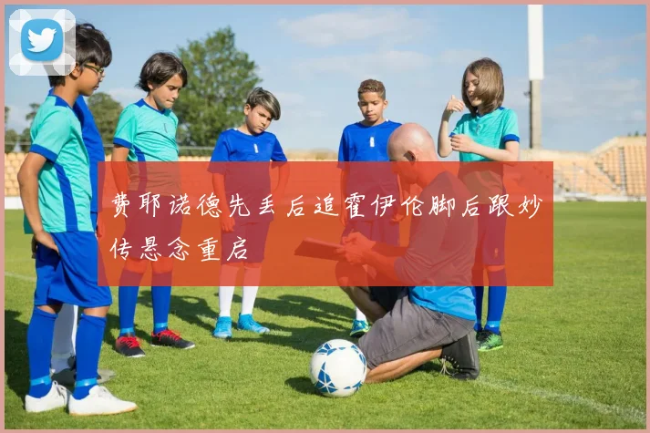 费耶诺德先丢后追霍伊伦脚后跟妙传悬念重启