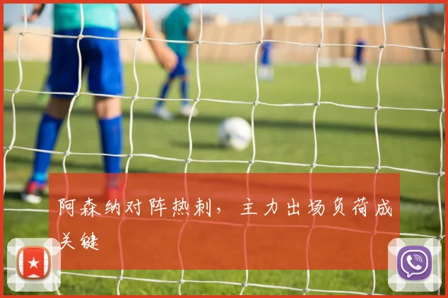 阿森纳对阵热刺，主力出场负荷成关键