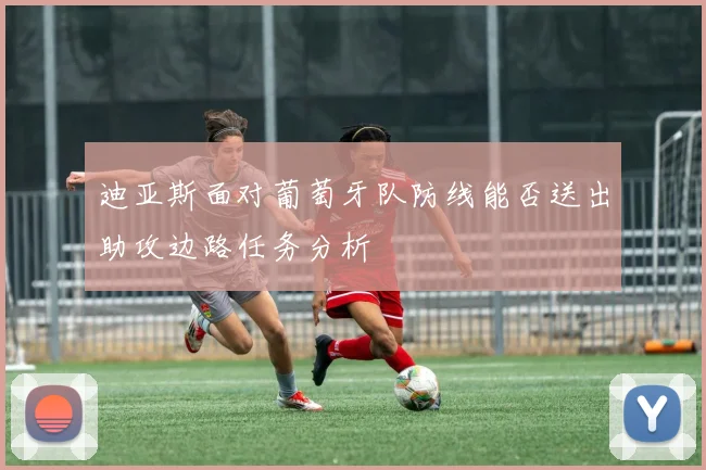 迪亚斯面对葡萄牙队防线能否送出助攻边路任务分析