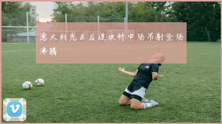 意大利先丢后追坎特中场吊射全场沸腾
