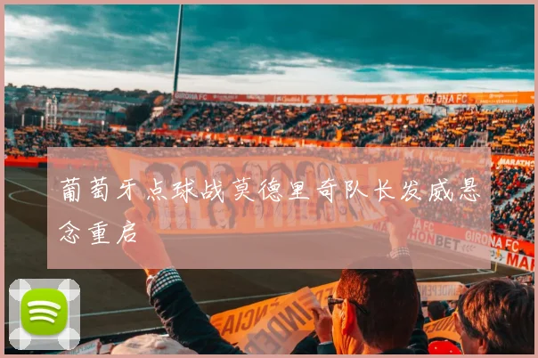 葡萄牙点球战莫德里奇队长发威悬念重启