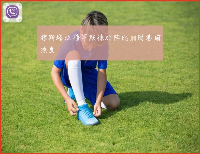 穆斯塔法穆罕默德对阵比利时赛前热度