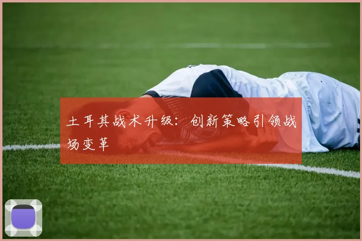 土耳其战术升级：创新策略引领战场变革