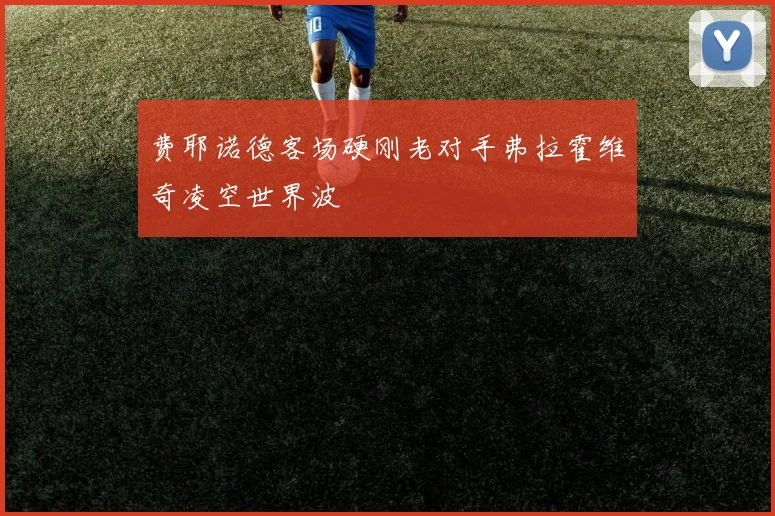 费耶诺德客场硬刚老对手弗拉霍维奇凌空世界波