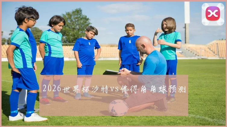 2026世界杯沙特vs佛得角角球预测