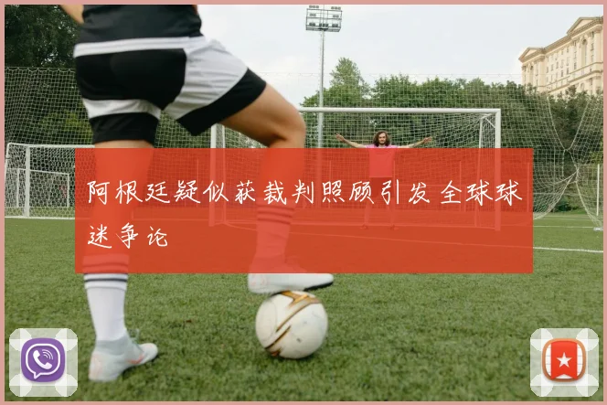 阿根廷疑似获裁判照顾引发全球球迷争论