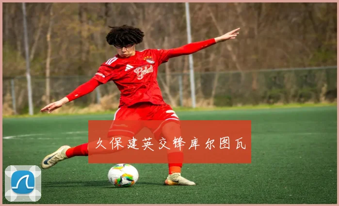 久保建英交锋库尔图瓦
