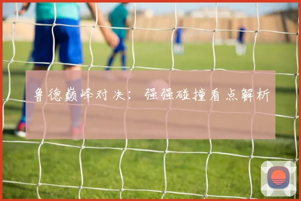 鲁德巅峰对决：强强碰撞看点解析