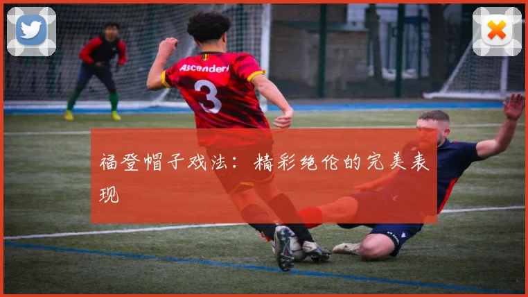 福登帽子戏法：精彩绝伦的完美表现