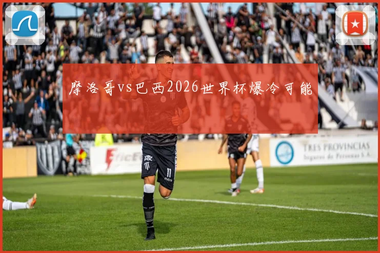 摩洛哥vs巴西2026世界杯爆冷可能