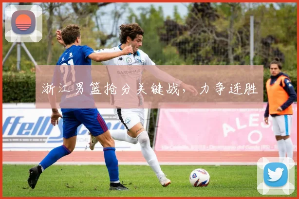 浙江男篮抢分关键战，力争连胜