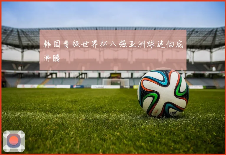 韩国晋级世界杯八强亚洲球迷彻底沸腾
