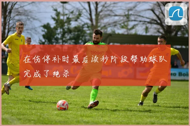 在伤停补时最后读秒阶段帮助球队完成了绝杀