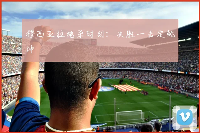 穆西亚拉绝杀时刻：决胜一击定乾坤