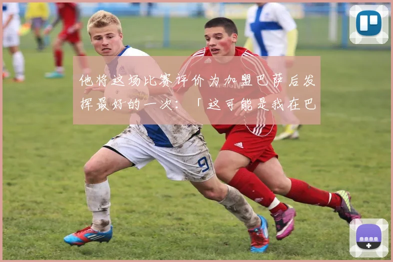 他将这场比赛评价为加盟巴萨后发挥最好的一次：「这可能是我在巴萨的最佳表现