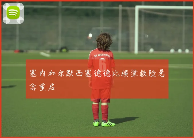 塞内加尔默西塞德德比横梁救险悬念重启