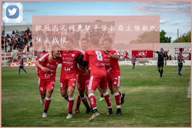 欧冠西汉姆曼联半场打花主场狂欢焦点战报