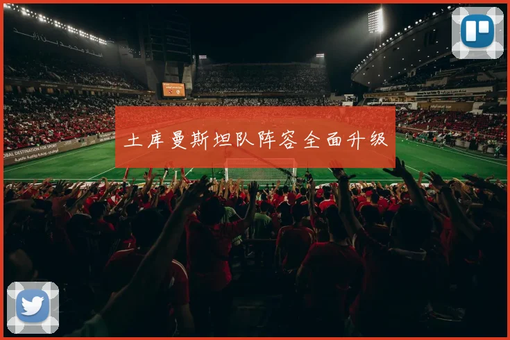 土库曼斯坦队阵容全面升级