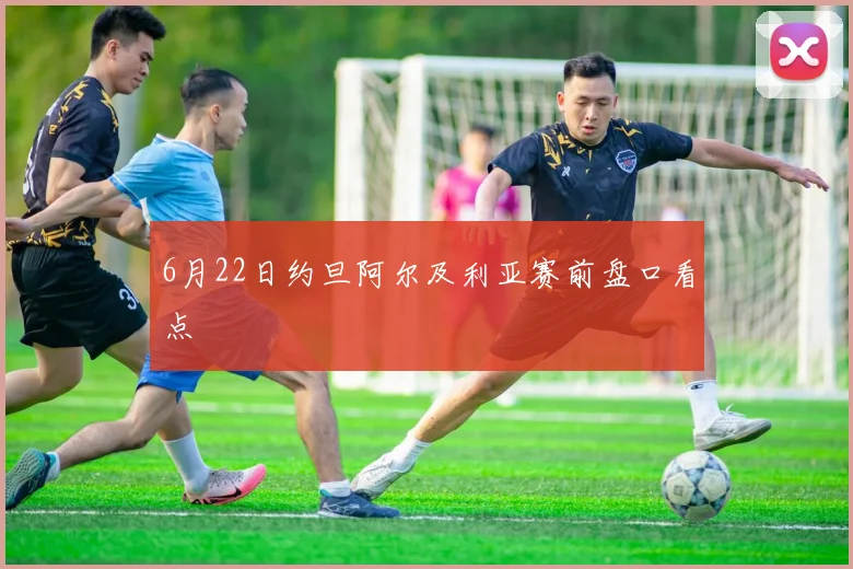 6月22日约旦阿尔及利亚赛前盘口看点