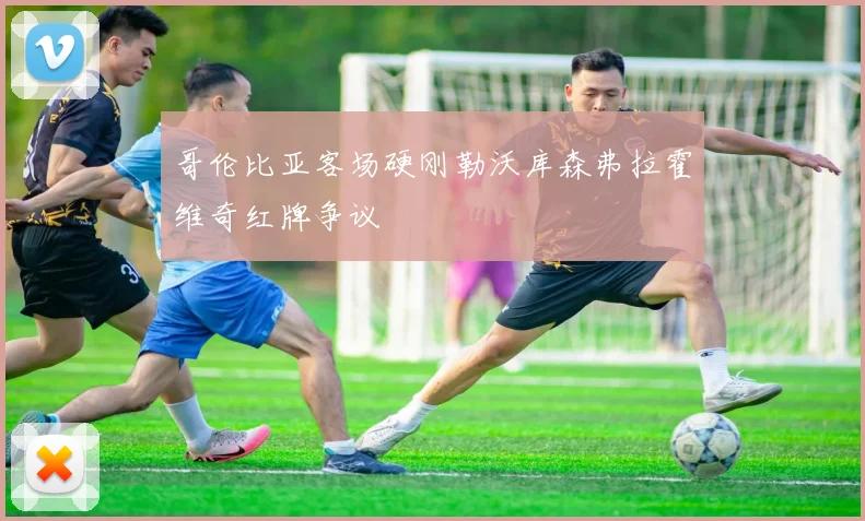 哥伦比亚客场硬刚勒沃库森弗拉霍维奇红牌争议