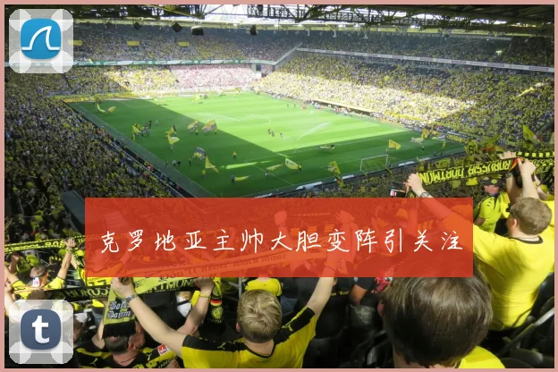 克罗地亚主帅大胆变阵引关注