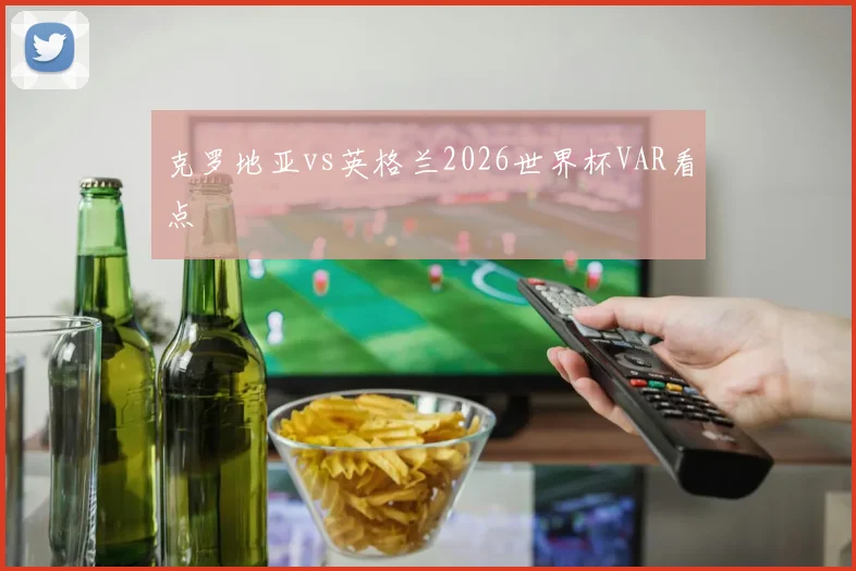 克罗地亚vs英格兰2026世界杯VAR看点