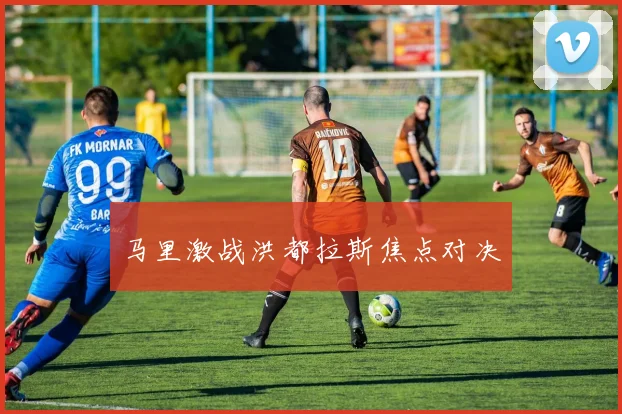 马里激战洪都拉斯焦点对决
