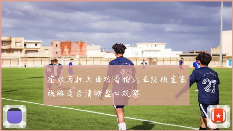 霍尔马托夫面对哥伦比亚防线直塞线路是否清晰盘口观察