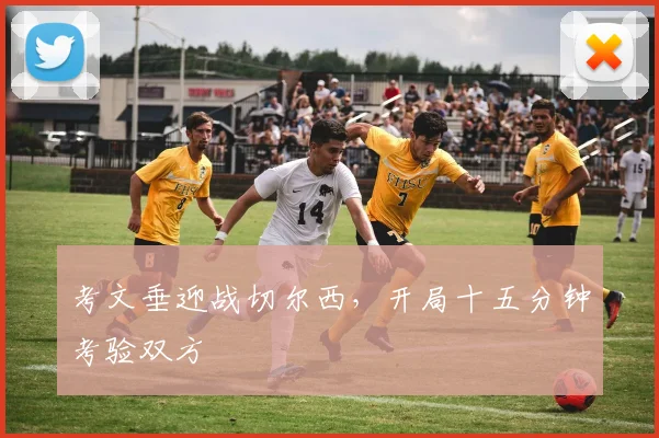 考文垂迎战切尔西，开局十五分钟考验双方