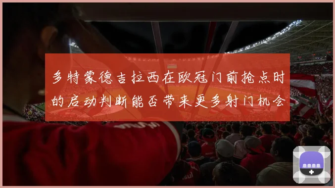 多特蒙德吉拉西在欧冠门前抢点时的启动判断能否带来更多射门机会