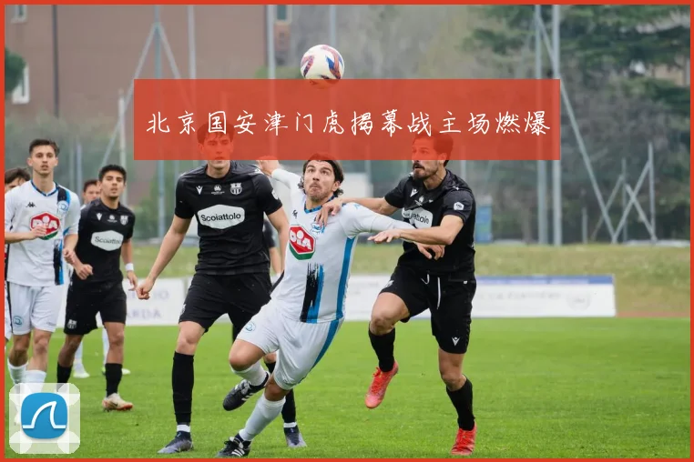 北京国安津门虎揭幕战主场燃爆