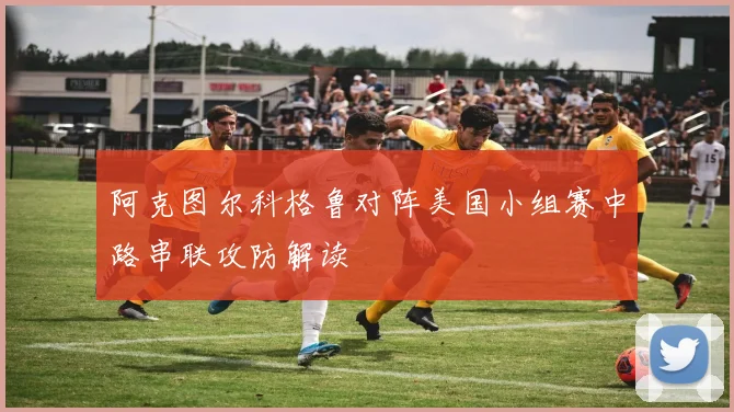 阿克图尔科格鲁对阵美国小组赛中路串联攻防解读