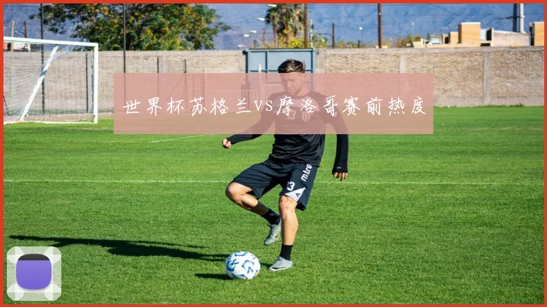 世界杯苏格兰vs摩洛哥赛前热度