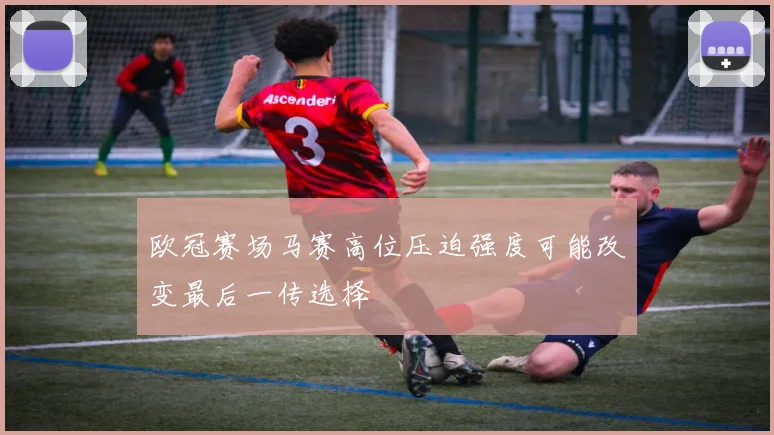 欧冠赛场马赛高位压迫强度可能改变最后一传选择