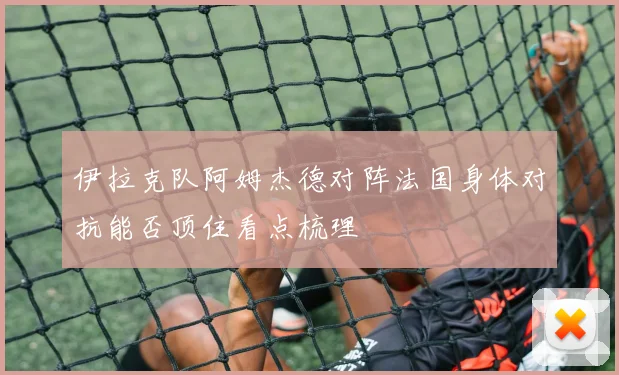 伊拉克队阿姆杰德对阵法国身体对抗能否顶住看点梳理