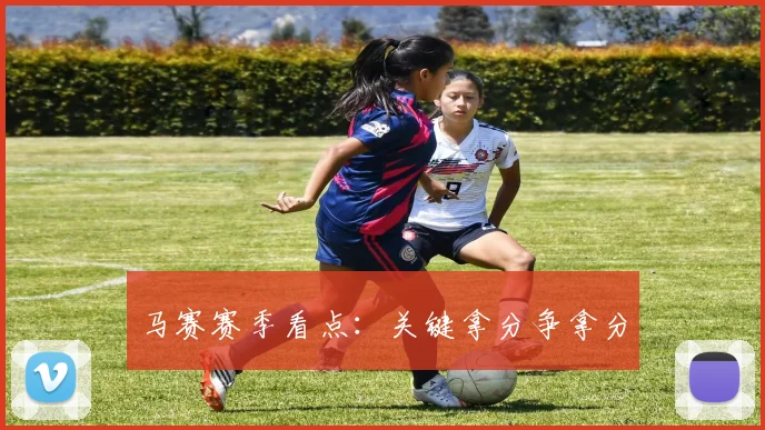 马赛赛季看点：关键拿分争拿分