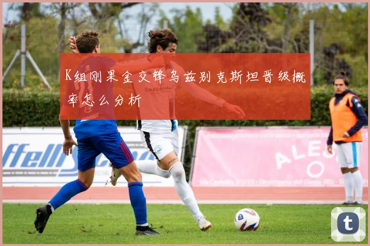 K组刚果金交锋乌兹别克斯坦晋级概率怎么分析